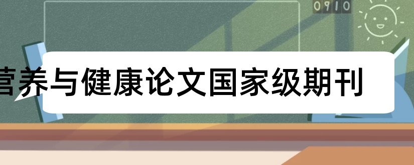 营养与健康论文国家级期刊和国家级期刊论文发表