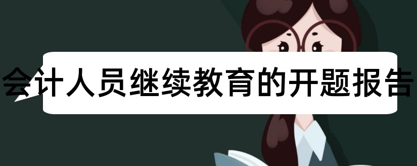 关于会计人员继续教育的开题报告和会计继续教育开题报告