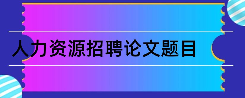 人力资源招聘论文题目和人力资源论文题目大全