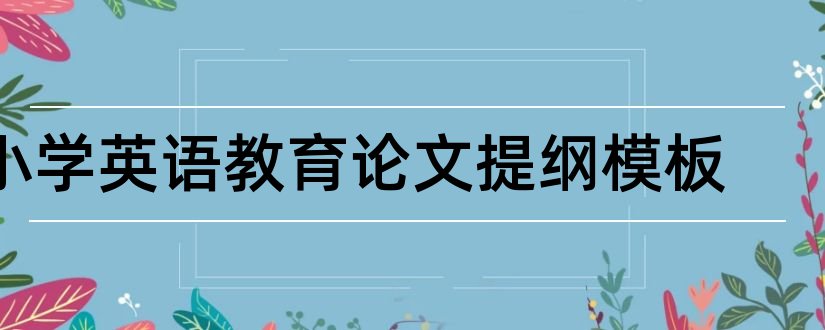 小学英语教育论文提纲模板和英语论文提纲模板