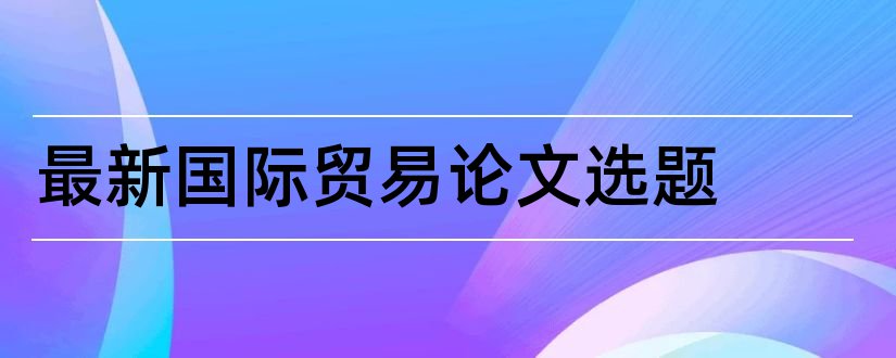 最新国际贸易论文选题和国际贸易论文选题