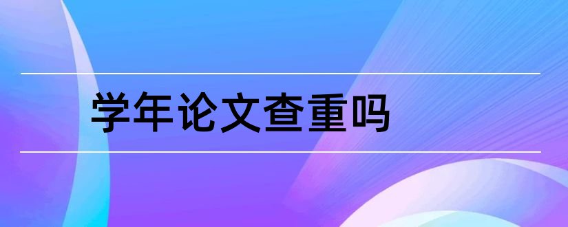 学年论文查重吗和学年论文会查重吗