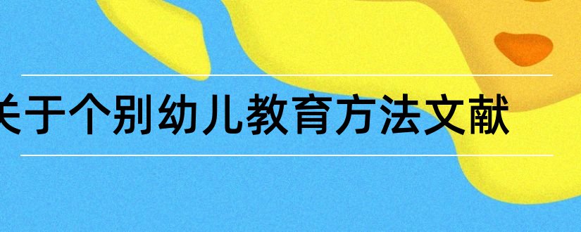 关于个别幼儿教育方法文献和幼儿教育论文参考文献