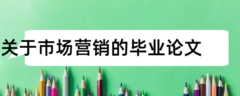 关于市场营销的毕业论文和市场营销毕业论文