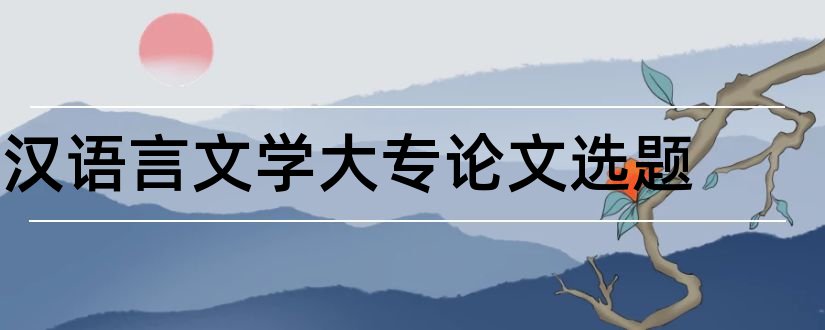 汉语言文学大专论文选题和汉语言文学论文选题