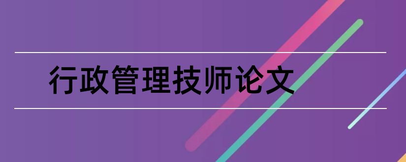 行政管理技师论文和行政岗位技师论文