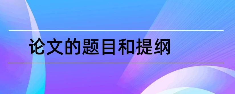 论文的题目和提纲和论文题目及提纲