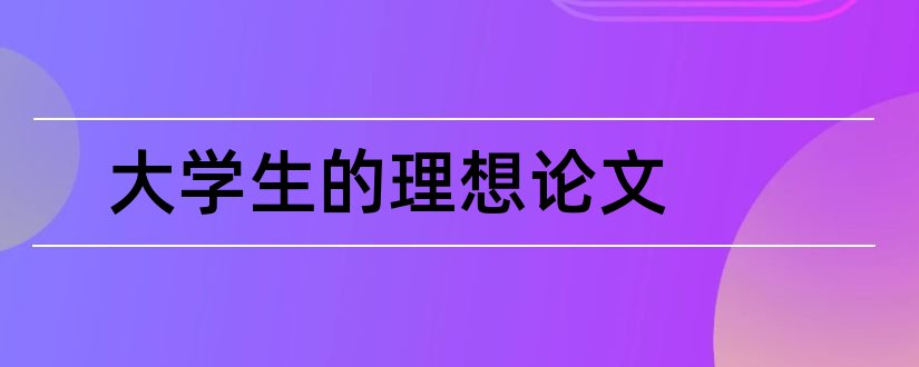 大学生的理想论文和大学生理想信念论文