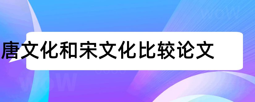 唐文化和宋文化比较论文和旅游文化论文