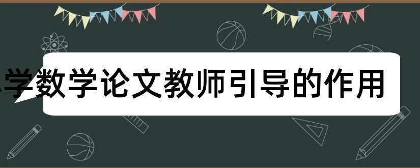 小学数学论文教师引导的作用和小学数学教师论文