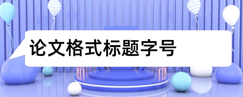 论文格式标题字号和论文格式字号