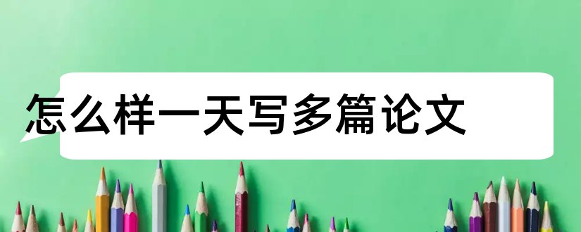 怎么样一天写多篇论文和一天写完毕业论文