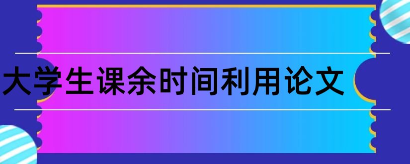 大学生课余时间利用论文和大学生课余时间论文