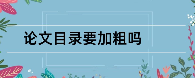 论文目录要加粗吗和论文目录要单独一页吗