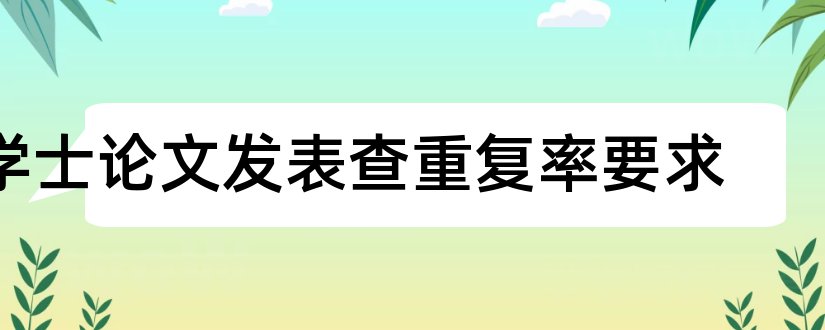 学士论文发表查重复率要求和学士论文重复率