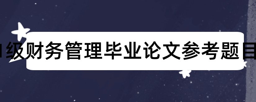 2023级财务管理毕业论文参考题目和财务管理论文题目