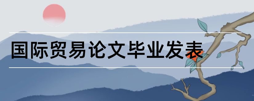 国际贸易论文毕业发表和国际贸易毕业论文