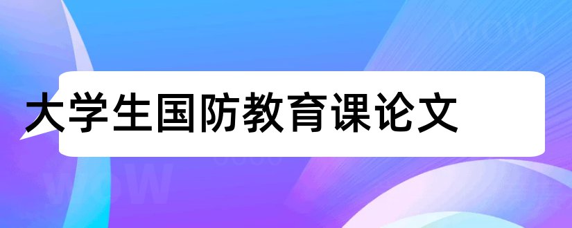 大学生国防教育课论文和大学生国防教育论文