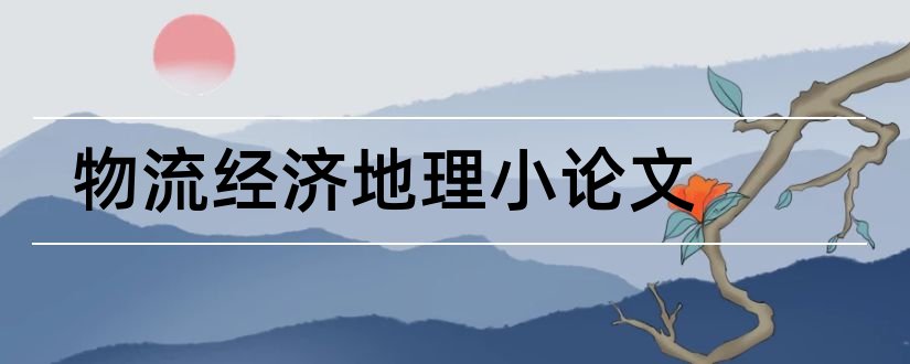 物流经济地理小论文和物流经济地理课程论文