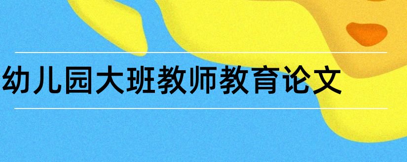 幼儿园大班教师教育论文和幼儿园大班教师论文