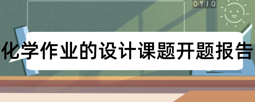 高中化学作业的设计课题开题报告和高中化学课题开题报告