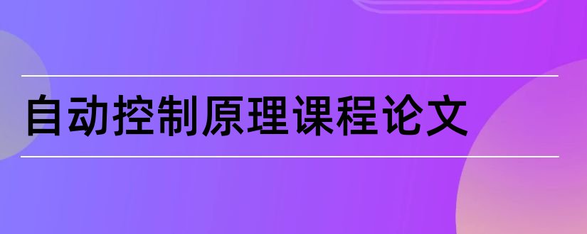 自动控制原理课程论文和自动控制原理课程设计