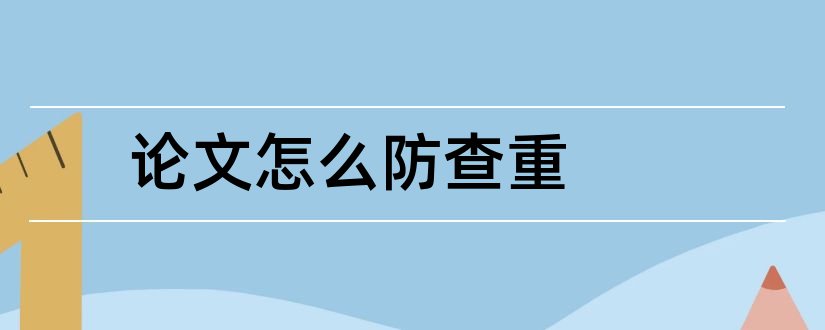 论文怎么防查重和毕业论文如何防查重