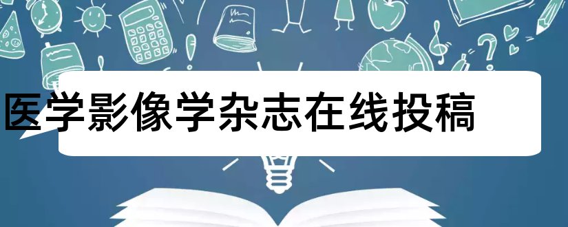 医学影像学杂志在线投稿和医学影像学技术杂志