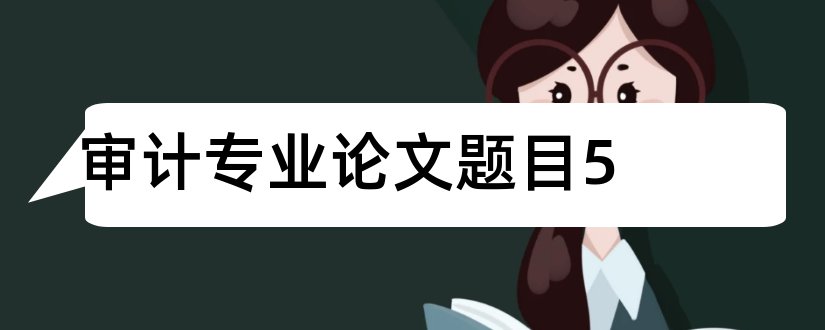 审计专业论文题目5和审计专业毕业论文题目