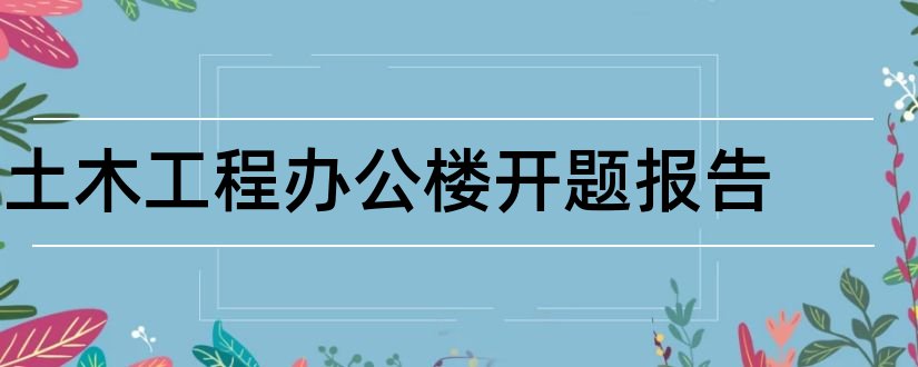 土木工程办公楼开题报告和土木工程办公楼设计