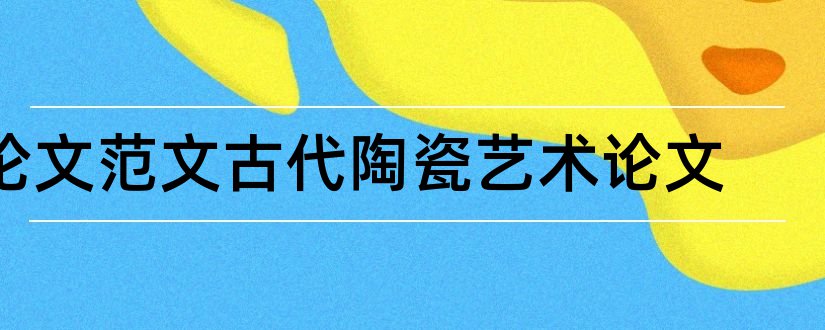 论文范文古代陶瓷艺术论文和怎样写论文