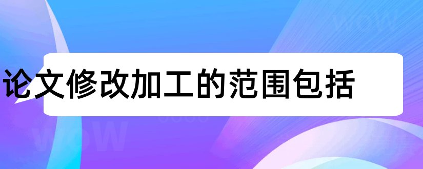 论文修改加工的范围包括和语言学论文包括范围