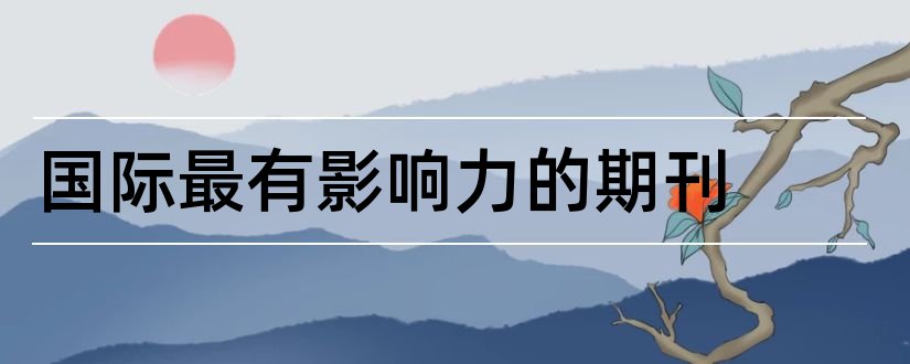 国际最有影响力的期刊和最具国际影响力期刊