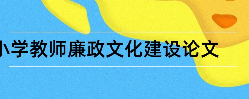 小学教师廉政文化建设论文和小学教师廉政文化征文