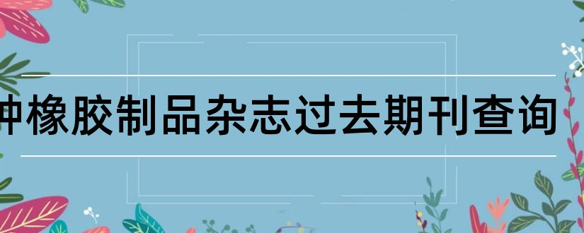 特种橡胶制品杂志过去期刊查询和特种橡胶制品杂志