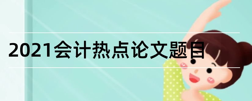 2023会计热点论文题目和会计热点论文题目