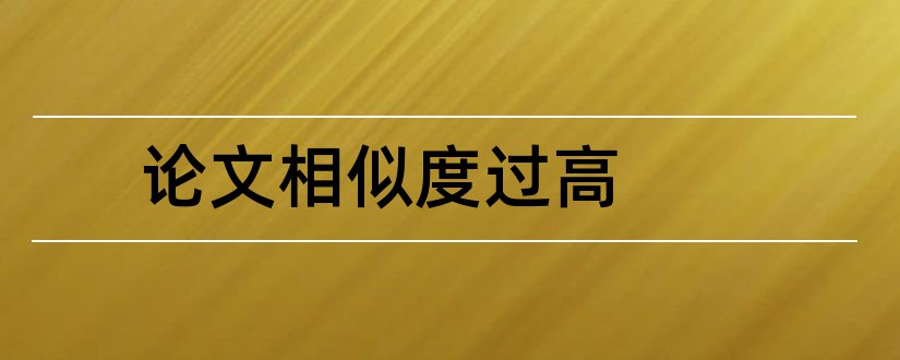 论文相似度过高和如何度过大学生活论文