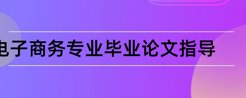 电子商务专业毕业论文指导和毕业论文写作指导