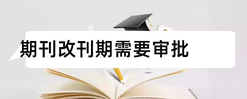 期刊改刊期需要审批和期刊变更刊期申请表