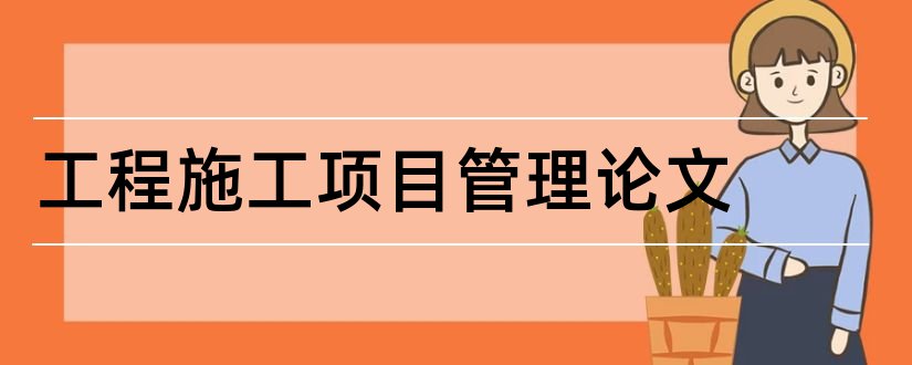 工程施工项目管理论文和工程项目施工进度论文