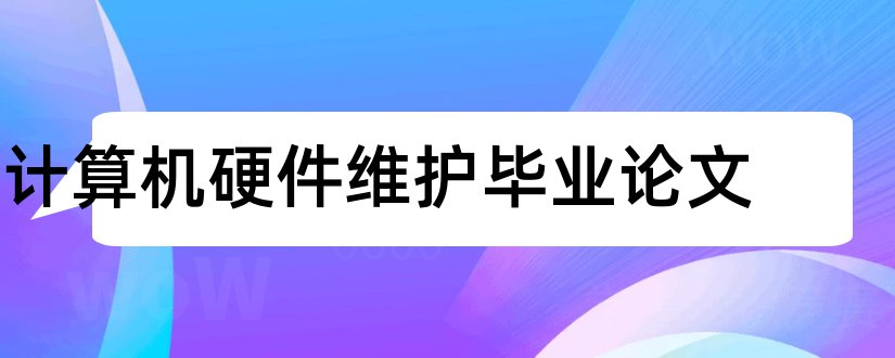 计算机硬件维护毕业论文和计算机硬件维护论文