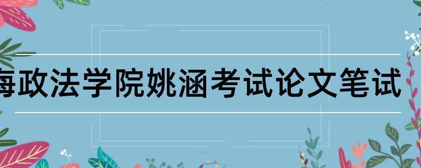 上海政法学院姚涵考试论文笔试和上海政法学院毕业论文