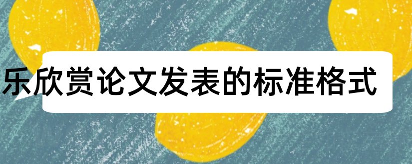 音乐欣赏论文发表的标准格式和发表论文的标准格式