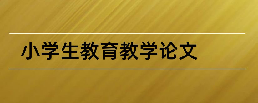 小学生教育教学论文和中小学教育教学论文