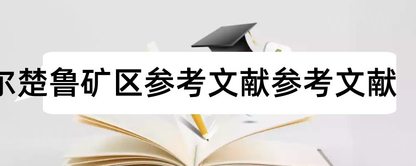 夏尔楚鲁矿区参考文献参考文献和论文查重