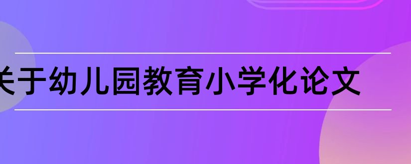 关于幼儿园教育小学化论文和幼儿园教育小论文