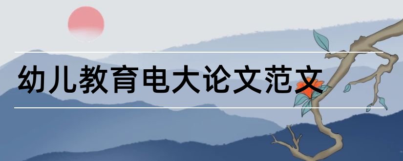 幼儿教育电大论文范文和幼儿教育论文范文