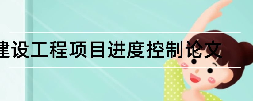 建设工程项目进度控制论文和施工项目进度控制论文