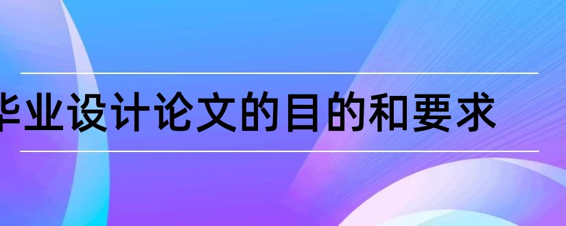 毕业设计论文的目的和要求和毕业论文的目的和要求