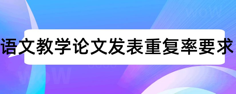 中学语文教学论文发表重复率要求和中学语文教学论文集